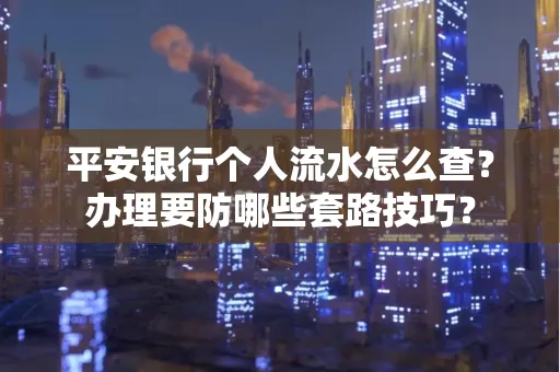 平安银行个人流水怎么查?办理要防哪些套路技巧?