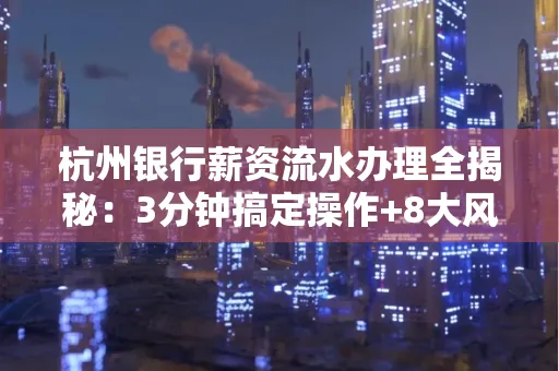 杭州银行薪资流水办理全揭秘:3分钟搞定操作+8大风险防范绝招,千万别踩坑!