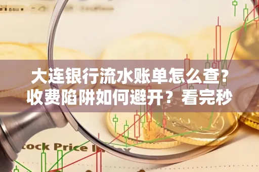 大连银行流水账单怎么查?收费陷阱如何避开?看完秒懂!