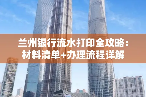 兰州银行流水打印全攻略:材料清单+办理流程详解