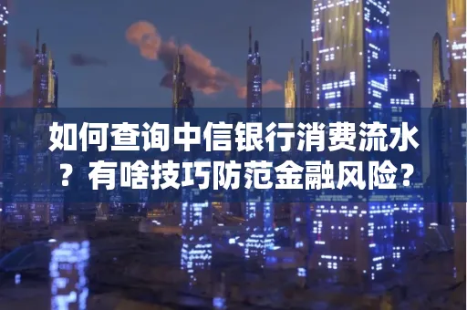 如何查询中信银行消费流水?有啥技巧防范金融风险?