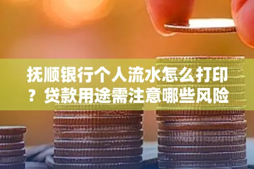 抚顺银行个人流水怎么打印?贷款用途需注意哪些风险?