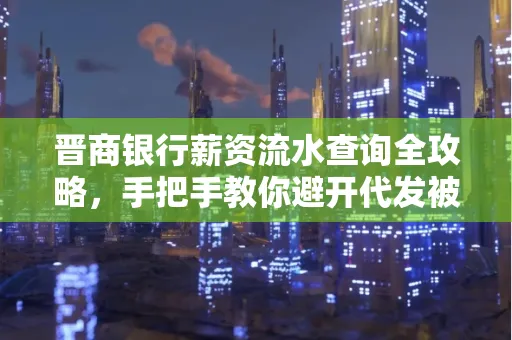 晋商银行薪资流水查询全攻略,手把手教你避开代发被拒坑