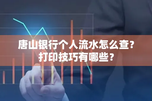 唐山银行个人流水怎么查?打印技巧有哪些?