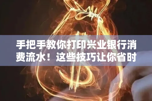 手把手教你打印兴业银行消费流水!这些技巧让你省时又省力