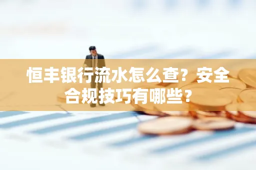 恒丰银行流水怎么查?安全合规技巧有哪些?