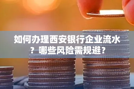 如何办理西安银行企业流水?哪些风险需规避?