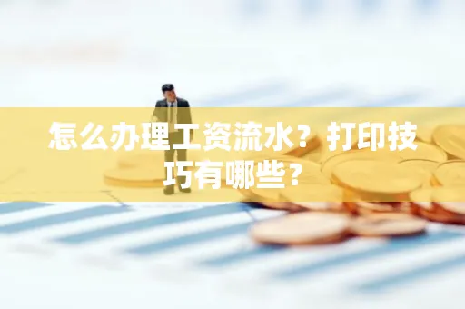 怎么办理工资流水?打印技巧有哪些?