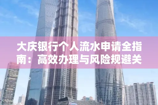 大庆银行个人流水申请全指南:高效办理与风险规避关键攻略