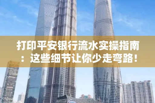 打印平安银行流水实操指南:这些细节让你少走弯路!