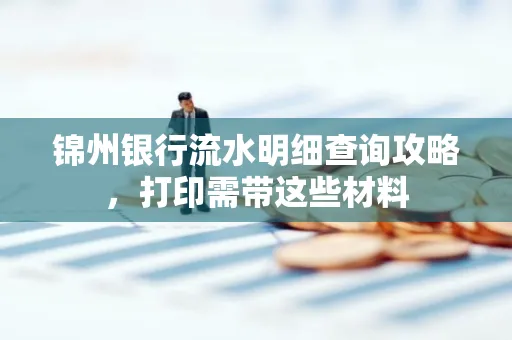 锦州银行流水明细查询攻略,打印需带这些材料
