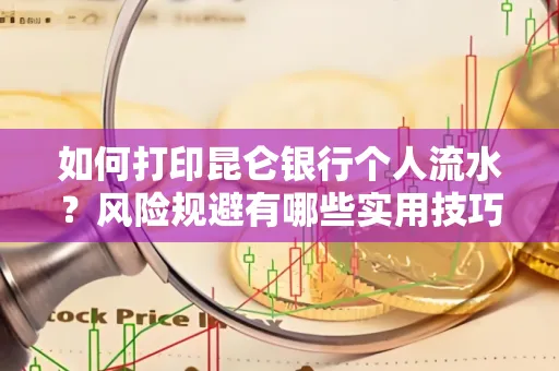 如何打印昆仑银行个人流水?风险规避有哪些实用技巧?
