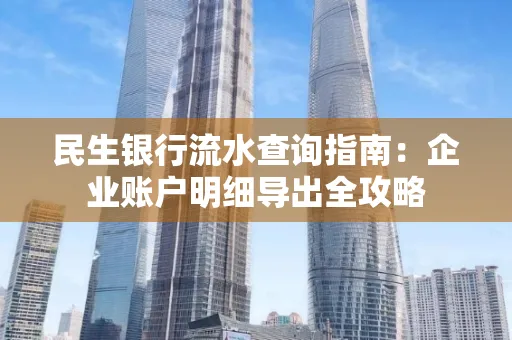 民生银行流水查询指南:企业账户明细导出全攻略