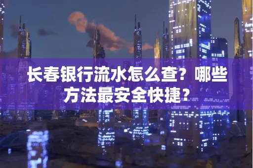 长春银行流水怎么查?哪些方法最安全快捷?