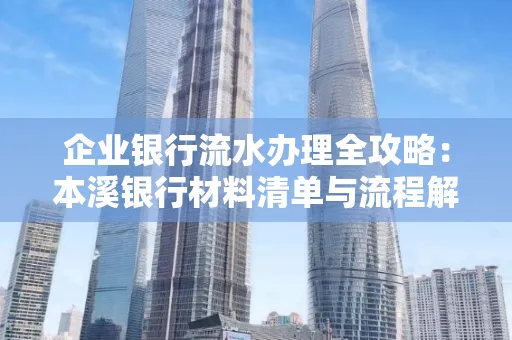 企业银行流水办理全攻略：本溪银行材料清单与流程解析