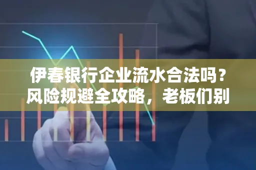 伊春银行企业流水合法吗?风险规避全攻略,老板们别再踩坑了!