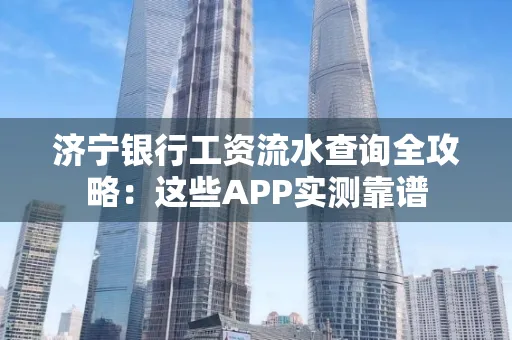 济宁银行工资流水查询全攻略:这些APP实测靠谱