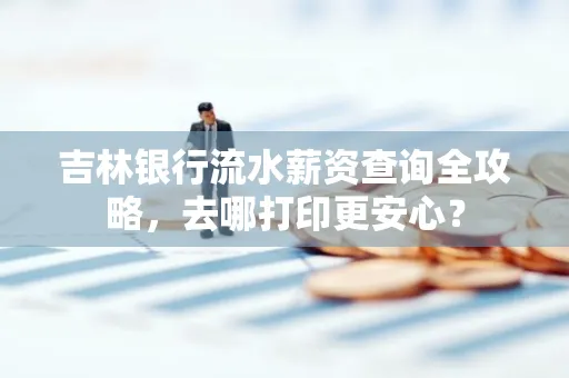 吉林银行流水薪资查询全攻略,去哪打印更安心?