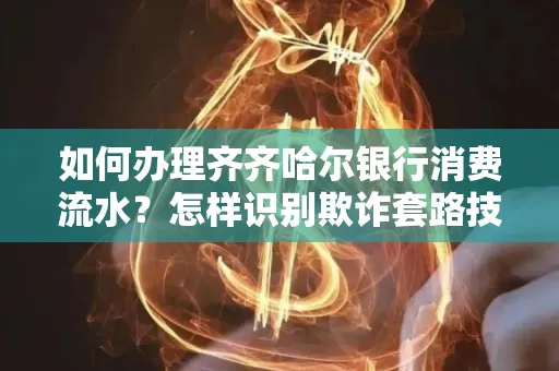 如何办理齐齐哈尔银行消费流水?怎样识别欺诈套路技巧?