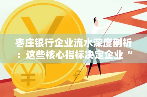 枣庄银行企业流水深度剖析:这些核心指标决定企业“钱袋子”健康度