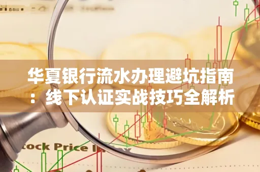 华夏银行流水办理避坑指南:线下认证实战技巧全解析