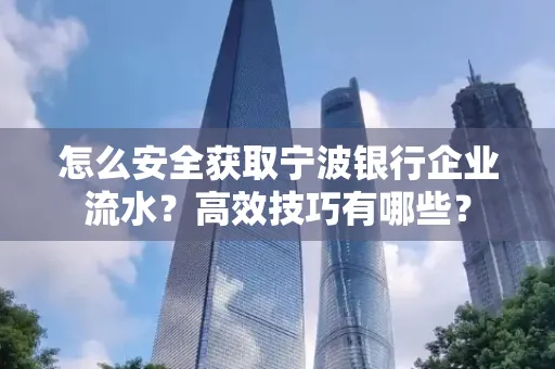 怎么安全获取宁波银行企业流水?高效技巧有哪些?