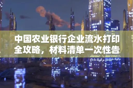 中国农业银行企业流水打印全攻略,材料清单一次性告诉你