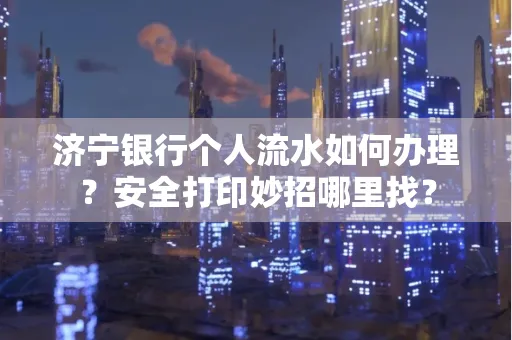 济宁银行个人流水如何办理?安全打印妙招哪里找?