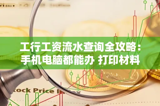 工行工资流水查询全攻略:手机电脑都能办 打印材料一次说清